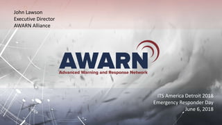 ITS America Detroit 2018
Emergency Responder Day
June 6, 2018
John Lawson
Executive Director
AWARN Alliance
 