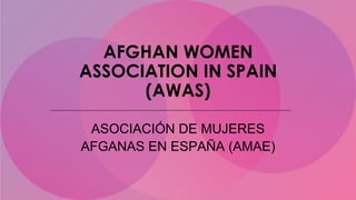 AFGHAN WOMEN
ASSOCIATION IN SPAIN
(AWAS)
ASOCIACIÓN DE MUJERES
AFGANAS EN ESPAÑA (AMAE)
 