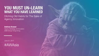 (c) DDB Group Hong Kong | 1
YOU MUST UN-LEARN
WHAT YOU HAVE LEARNED
Ditching Old Habits for The Sake of
Agency Innovation
Andreas Krasser
Head of Strategy & Innovation
DDB Group Hong Kong
June 01, 2017
#AWAsia
 