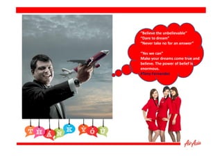 “Believe the unbelievable”
“Dare to dream”
“Never take no for an answer”
“Yes we can”
Make your dreams come true and
believe. The power of belief is
enormous.
#Tony Fernandes

 