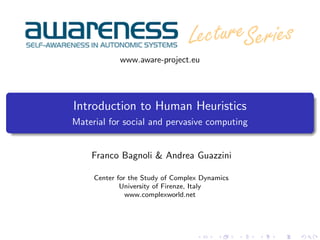 www.aware-project.eu




Introduction to Human Heuristics
Material for social and pervasive computing


    Franco Bagnoli & Andrea Guazzini

     Center for the Study of Complex Dynamics
             University of Firenze, Italy
               www.complexworld.net
 