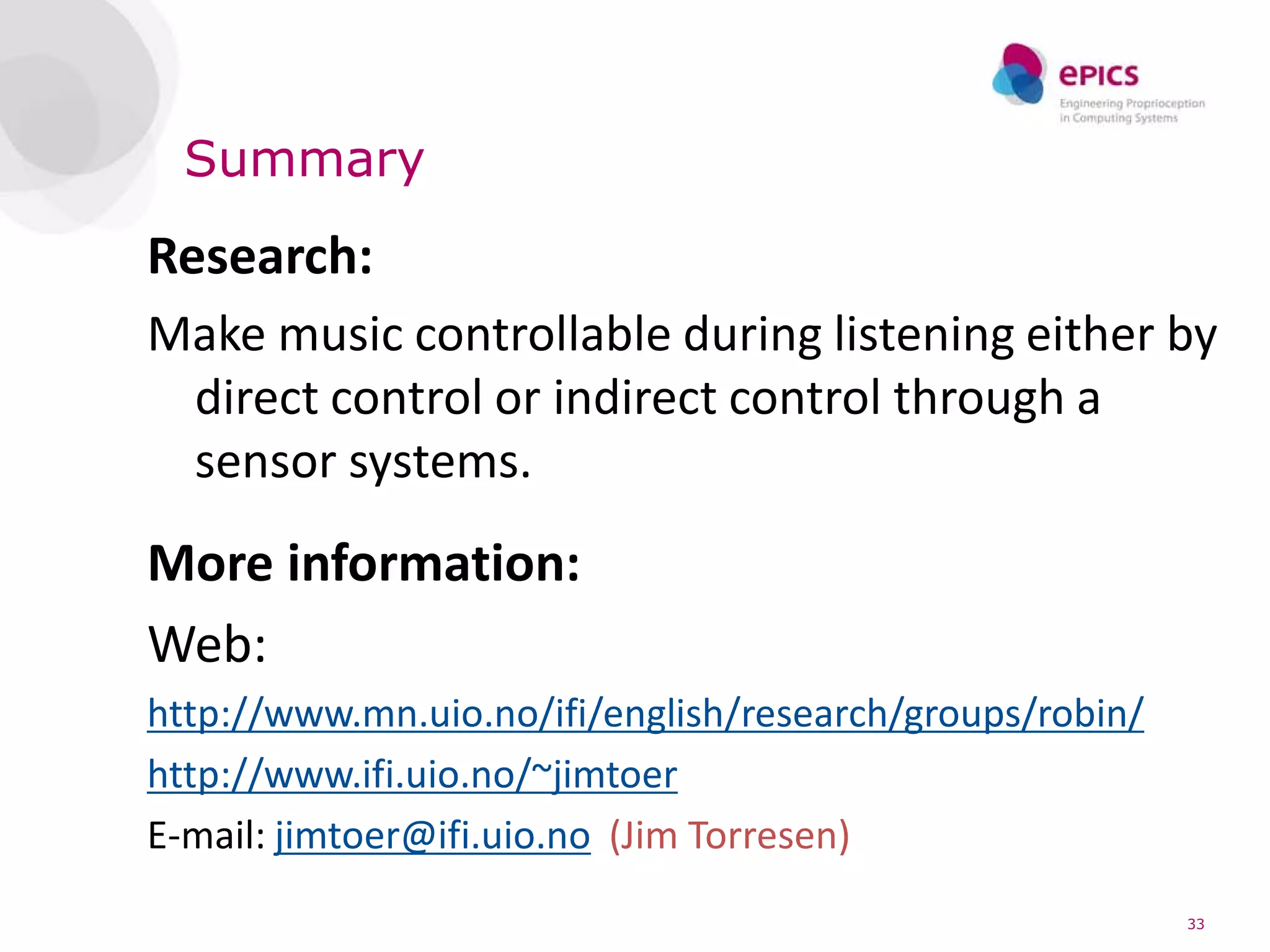 Summary
Research:
Make music controllable during listening either by
 direct control or indirect control through a
 sensor systems.
More information:
Web:
http://www.mn.uio.no/ifi/english/research/groups/robin/
http://www.ifi.uio.no/~jimtoer
E-mail: jimtoer@ifi.uio.no (Jim Torresen)
                                                          33
 