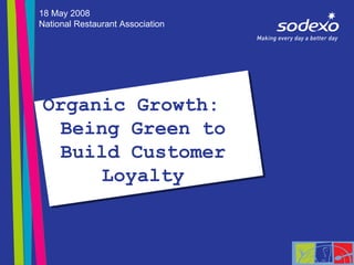 Organic Growth:  Being Green to Build Customer Loyalty 18 May 2008 National Restaurant Association 