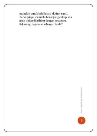 6
Awas,TerjebakRitualRamadhan!
mungkin untuk kehidupan akhirat nanti.
Barangsiapa memiliki bekal yang cukup, dia
akan hidup di akhirat dengan sejahtera.
Sekarang, bagaimana dengan Anda?
 