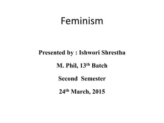 Feminism
Presented by : Ishwori Shrestha
M. Phil, 13th Batch
Second Semester
24th March, 2015
 