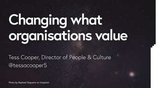 Changing what
organisations value
Tess Cooper, Director of People & Culture
@tessacooper5
Photo by Raphael Nogueira on Unsplash
 
