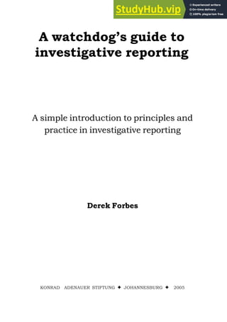 A watchdog’s guide to
investigative reporting
A simple introduction to principles and
practice in investigative reporting
Derek Forbes
KONRAD ADENAUER STIFTUNG Ê JOHANNESBURG Ê 2005
 