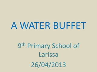 A WATER BUFFET
9th Primary School of
Larissa
26/04/2013
 