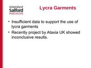 Lycra Garments Insufficient data to support the use of lycra garments  Recently project by Ataxia UK showed inconclusive results. 