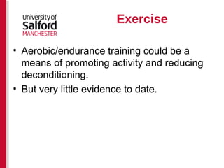 Exercise Aerobic/endurance training could be a means of promoting activity and reducing deconditioning. But very little evidence to date. 