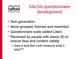 SALSA-questionnaire development Item generation. Items grouped, themed and reworded. Questionnaire scale added-Likert. Reviewed by people with ataxia (6) to ensure face and content validity does it look like it will measure what it says?? 