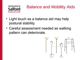 Balance and Mobility Aids Light touch as a balance aid may help postural stability. Careful assessment needed as walking pattern can deteriorate. 