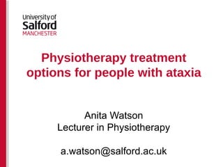 Physiotherapy treatment options for people with ataxia Anita Watson Lecturer in Physiotherapy [email_address] 
