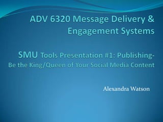 ADV 6320 Message Delivery & Engagement Systems SMU Tools Presentation #1: Publishing-Be the King/Queen of Your Social Media Content Alexandra Watson 