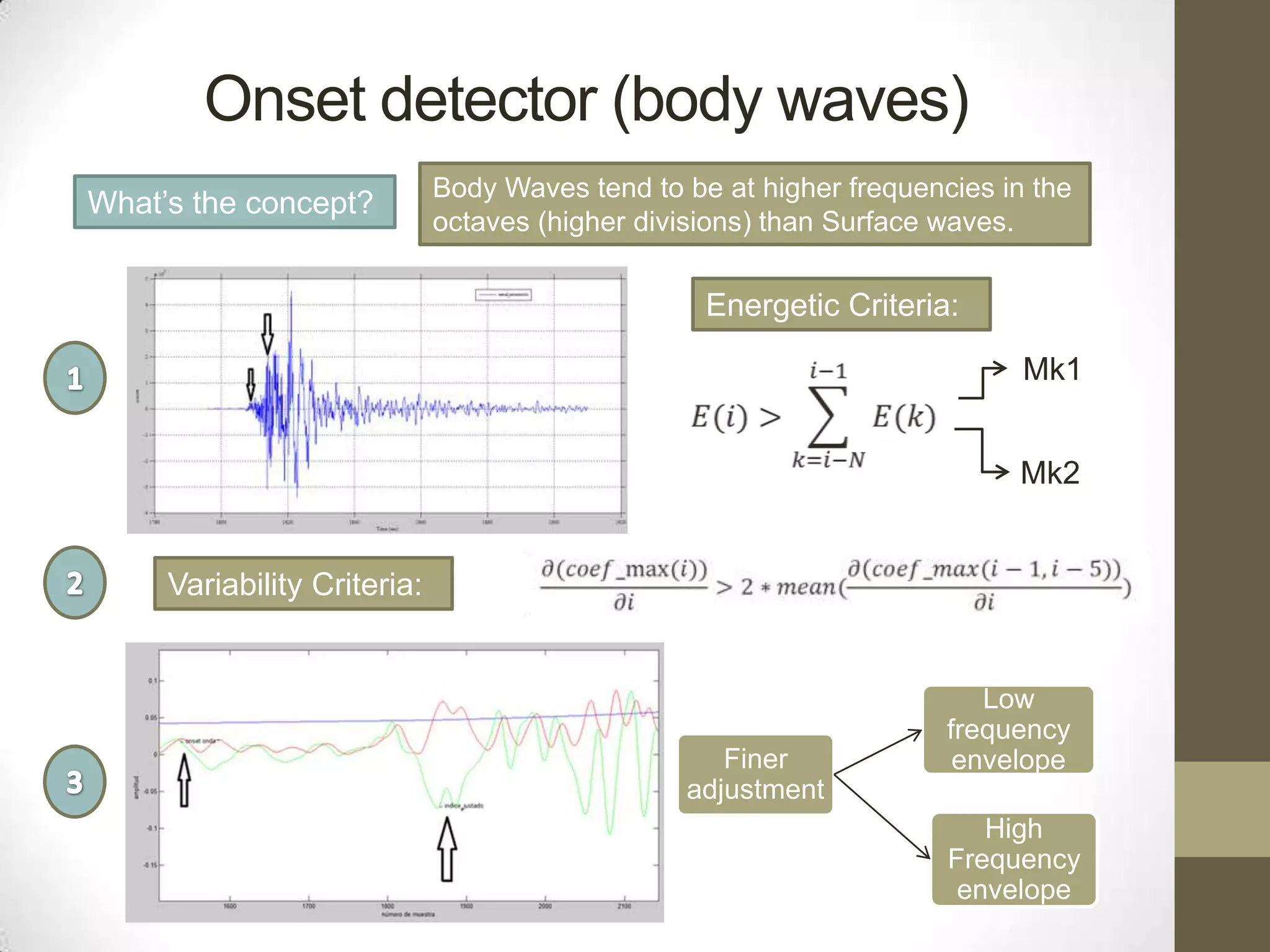 Onset detector (body waves)
What’s the concept?

Body Waves tend to be at higher frequencies in the
octaves (higher divisions) than Surface waves.

Energetic Criteria:

Mk1
Mk2

Variability Criteria:

Finer
adjustment

Low
frequency
envelope
High
Frequency
envelope

 
