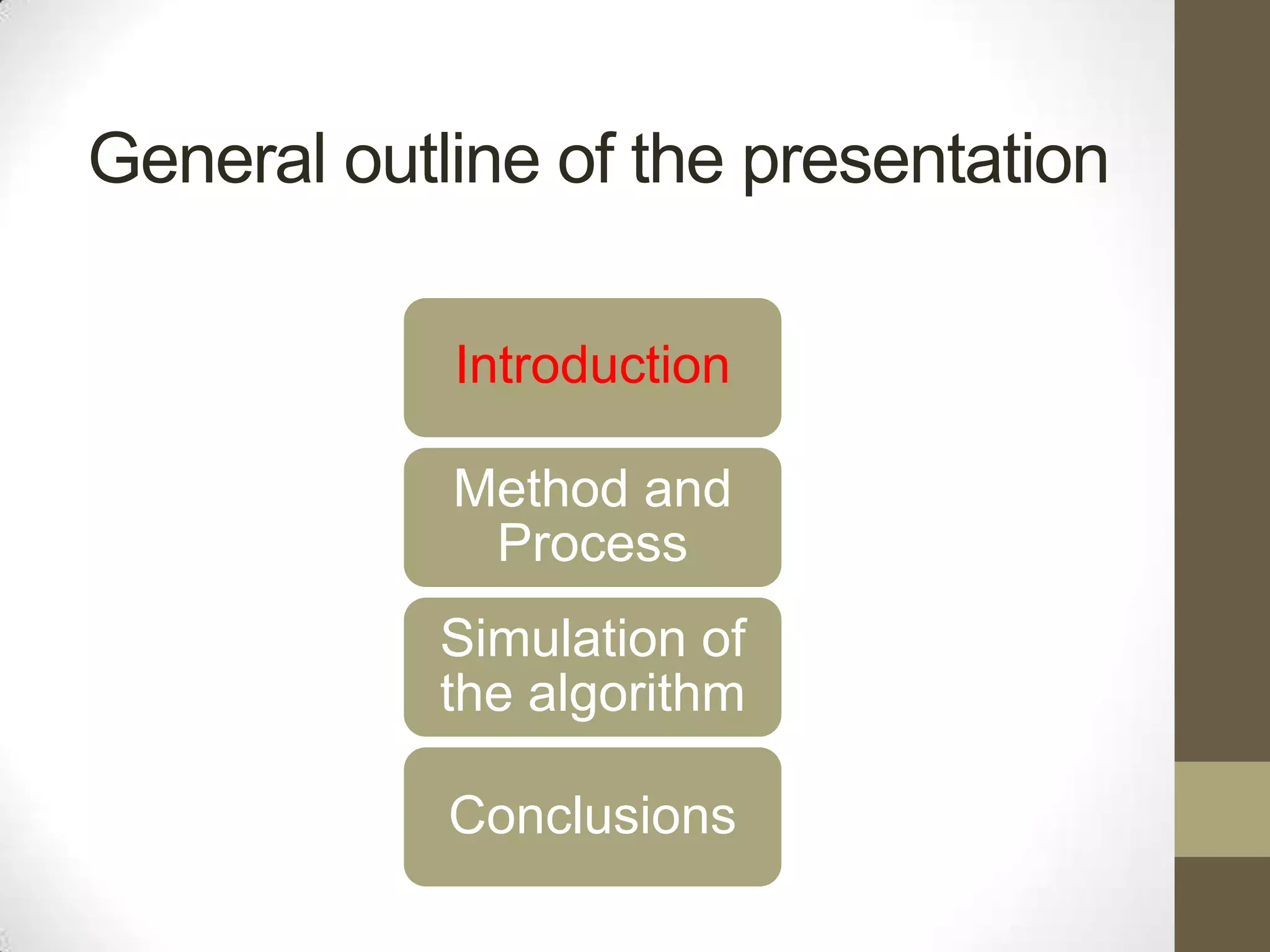 General outline of the presentation
Introduction
Method and
Process
Simulation of
the algorithm
Conclusions

 