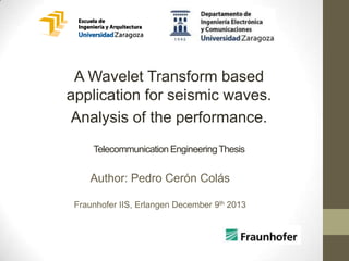 A Wavelet Transform based
application for seismic waves.
Analysis of the performance.
Telecommunication Engineering Thesis

Author: Pedro Cerón Colás
Fraunhofer IIS, Erlangen December 9th 2013

 