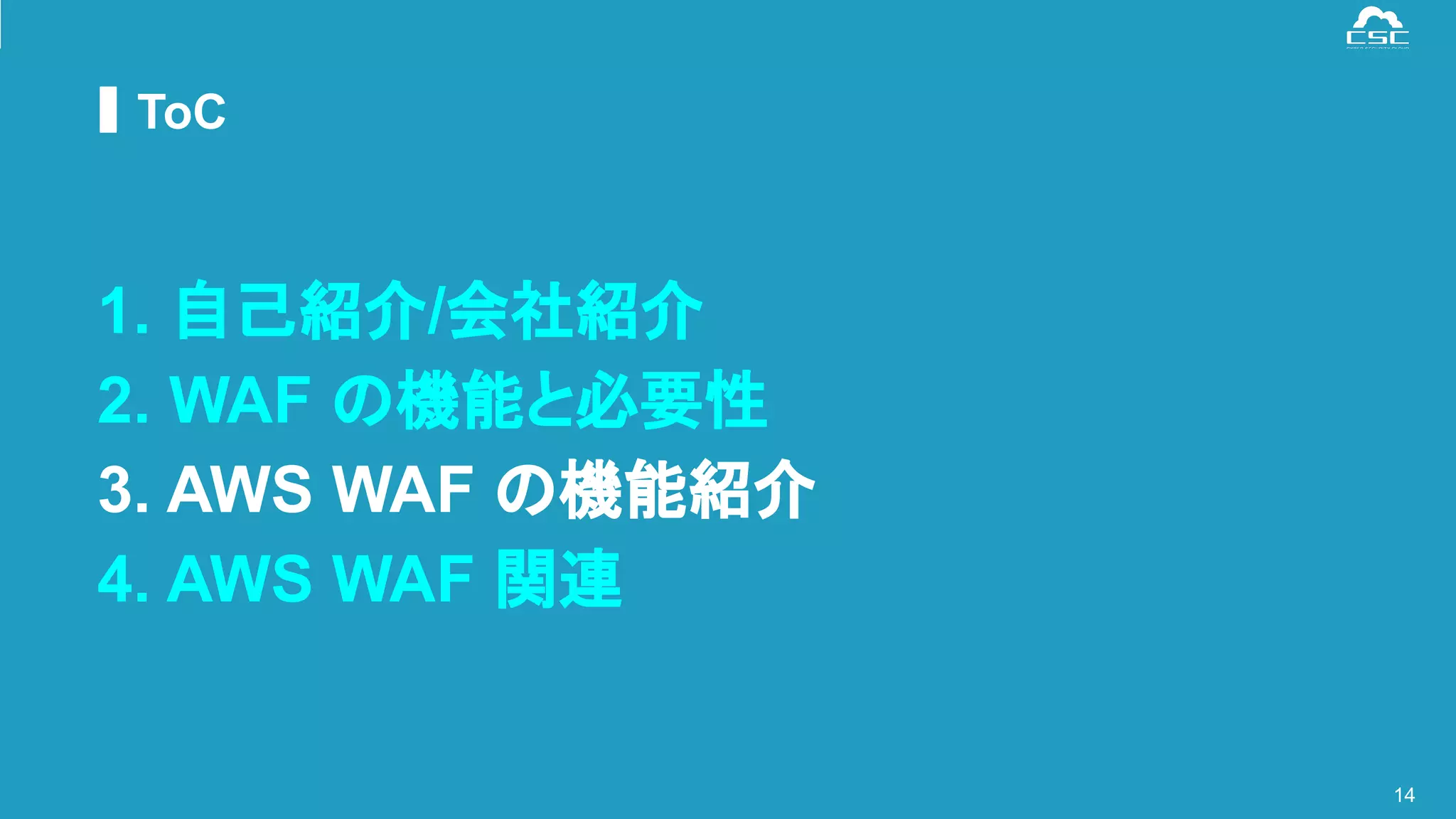 © Cyber Security Cloud Inc. All Rights Reserved.
ToC
14
1. 自己紹介/会社紹介
2. WAF の機能と必要性
3. AWS WAF の機能紹介
4. AWS WAF 関連
 