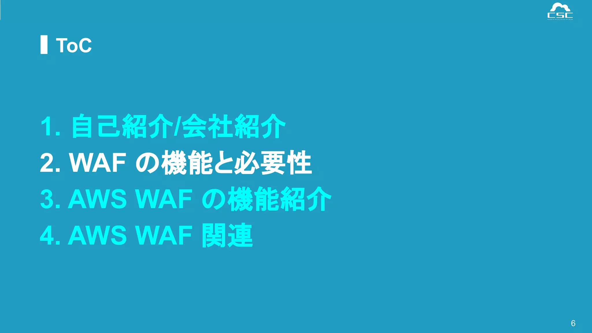 © Cyber Security Cloud Inc. All Rights Reserved.
ToC
6
1. 自己紹介/会社紹介
2. WAF の機能と必要性
3. AWS WAF の機能紹介
4. AWS WAF 関連
 