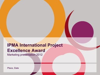 IPMA International Project
Excellence Award
Marketing presentation 2012



Place, Date
 