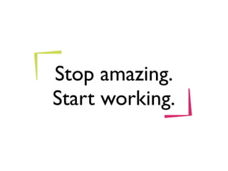 Stop amazing.
Start working.
 