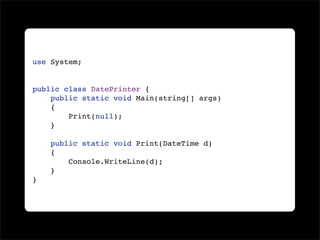 use System;


public class DatePrinter {
    public static void Main(string[] args)
    {
        Print(null);
    }

    public static void Print(DateTime d)
    {
        Console.WriteLine(d);
    }
}
 