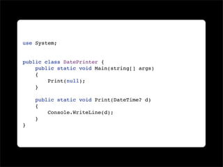 use System;


public class DatePrinter {
    public static void Main(string[] args)
    {
        Print(null);
    }

    public static void Print(DateTime? d)
    {
        Console.WriteLine(d);
    }
}
 