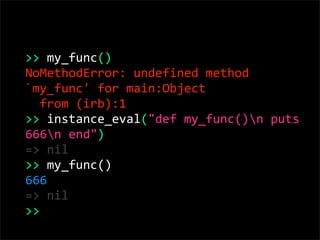 >> my_func()
NoMethodError: undefined method 
`my_func' for main:Object
  from (irb):1
>> instance_eval("def my_func()n puts 
666n end")
=> nil
>> my_func()
666
=> nil
>> 
 