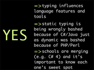 =>typing influences
      language features and
      tools
      =>static typing is

YES
      being wrongly bashed
      because of C#/Java just
      as dynamic was bashed
      because of PHP/Perl
      =>schools are merging
      (e.g. C# 4) and it’s
      important to know each
      one’s sweet spot
 