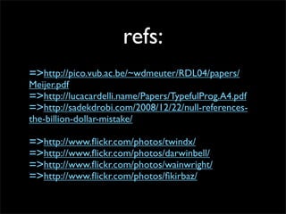 refs:
=>http://pico.vub.ac.be/~wdmeuter/RDL04/papers/
Meijer.pdf
=>http://lucacardelli.name/Papers/TypefulProg.A4.pdf
=>http://sadekdrobi.com/2008/12/22/null-references-
the-billion-dollar-mistake/

=>http://www.ﬂickr.com/photos/twindx/
=>http://www.ﬂickr.com/photos/darwinbell/
=>http://www.ﬂickr.com/photos/wainwright/
=>http://www.ﬂickr.com/photos/ﬁkirbaz/
 