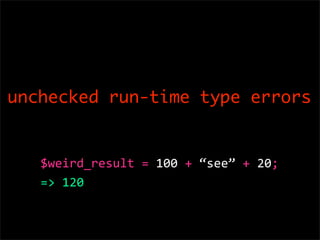 unchecked run-time type errors


   $weird_result = 100 + “see” + 20; 
   => 120
 
