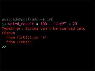 pcalcado@pcalcado:~$ irb
>> weird_result = 100 + "see?" + 20
TypeError: String can't be coerced into 
Fixnum
  from (irb):...