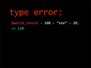 type error:
$weird_result = 100 + “see” + 20; 
=> 120
 