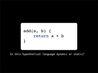 add(a, b) {
            return a + b
        }


Is this hypothetical language dynamic or static?
 