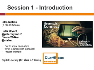 Session 1 - Introduction
Introduction
(9.30-10.50am)
Peter Bryant
@peterbryantHE
Simon Walker
@sialker
• Get to know each other
• What is Greenwich Connect?
• Project example
Digital Literacy (Dr. Mark J.P Kerrigan)
 