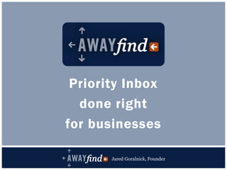 Priority Inbox
                       done right
                     for businesses

Jared Goralnick, Founder    Jared Goralnick, Founder jared@awayfind.com
                                  +1 240-289-2289,
 