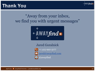 “Away from your inbox,
             we find you with urgent messages”




                                            Jared Goralnick
                                                +1 415-992-5177
                                                jared@awayfind.com
                                                @awayfind



April 2011   AwayFind Overview | jared@awayfind.com                  20
 