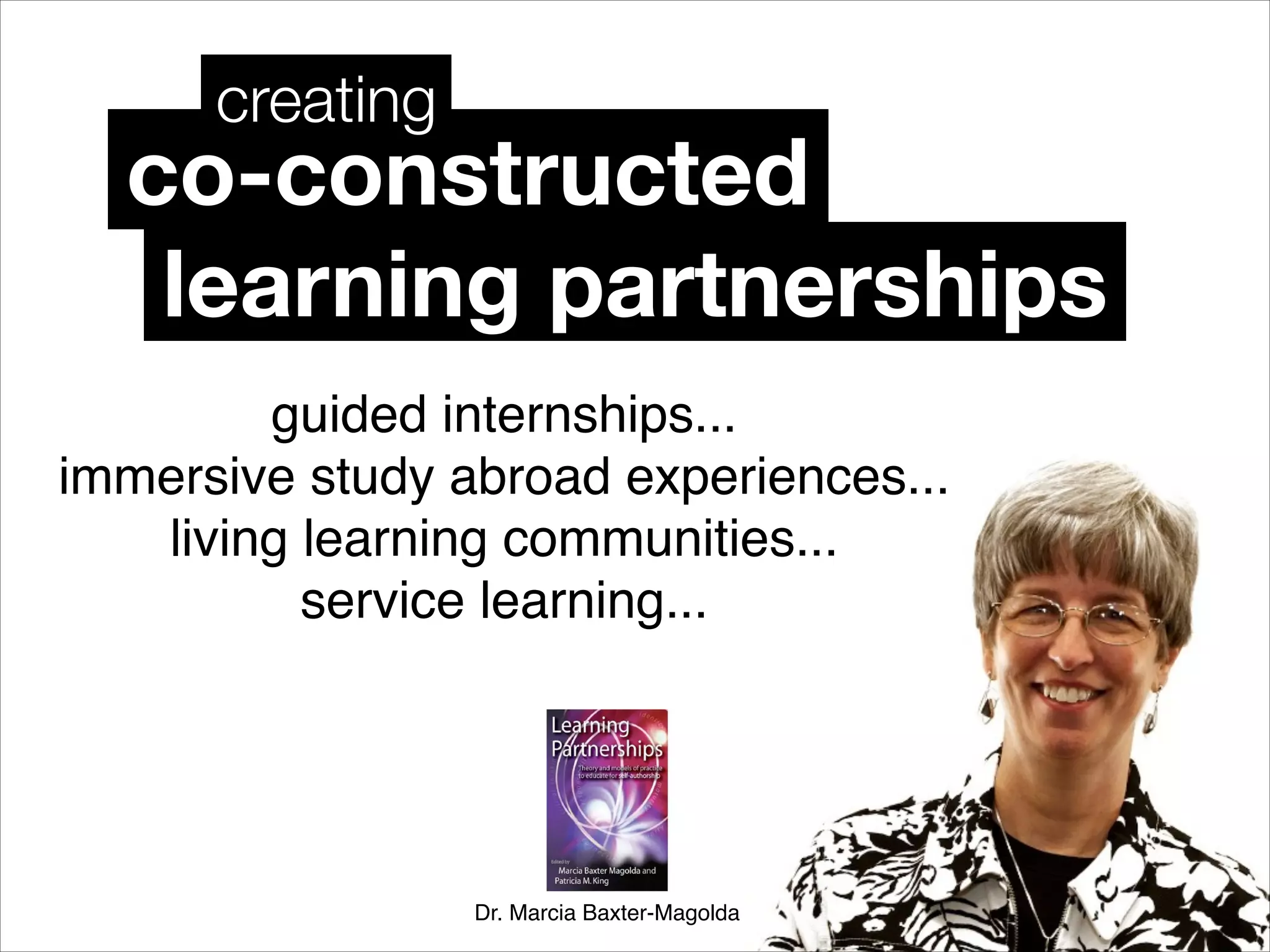 Dr. Marcia Baxter-Magolda
guided internships...!
immersive study abroad experiences...!
living learning communities...!
service learning...!
co-constructed
creating
learning partnerships
 