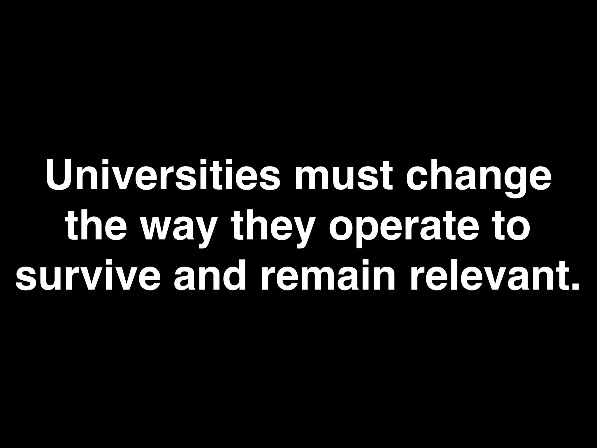 Universities must change
the way they operate to
survive and remain relevant.
 