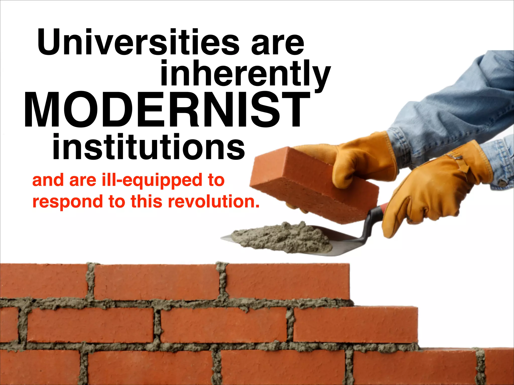 Universities are
inherently
MODERNIST
institutions
and are ill-equipped to
respond to this revolution.
 