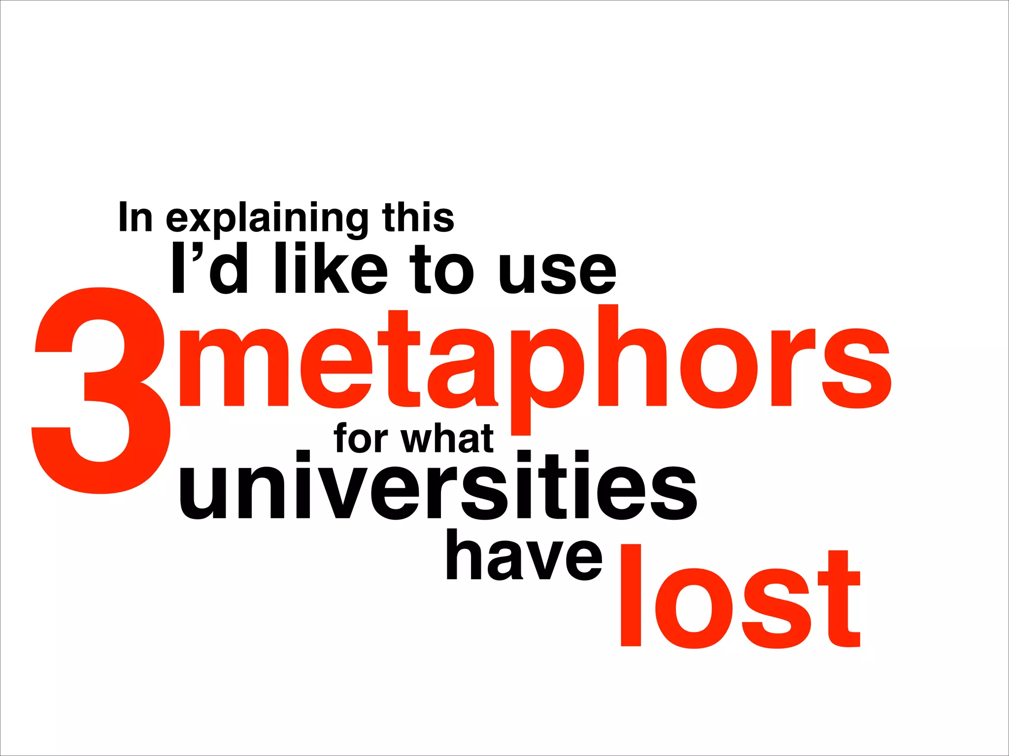 In explaining this
I’d like to use
3metaphors
have
for what
universities
lost
 