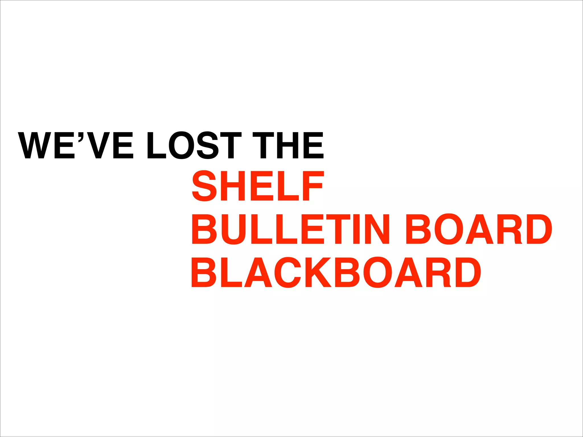 WE’VE LOST THE
SHELF
BLACKBOARD
BULLETIN BOARD
 