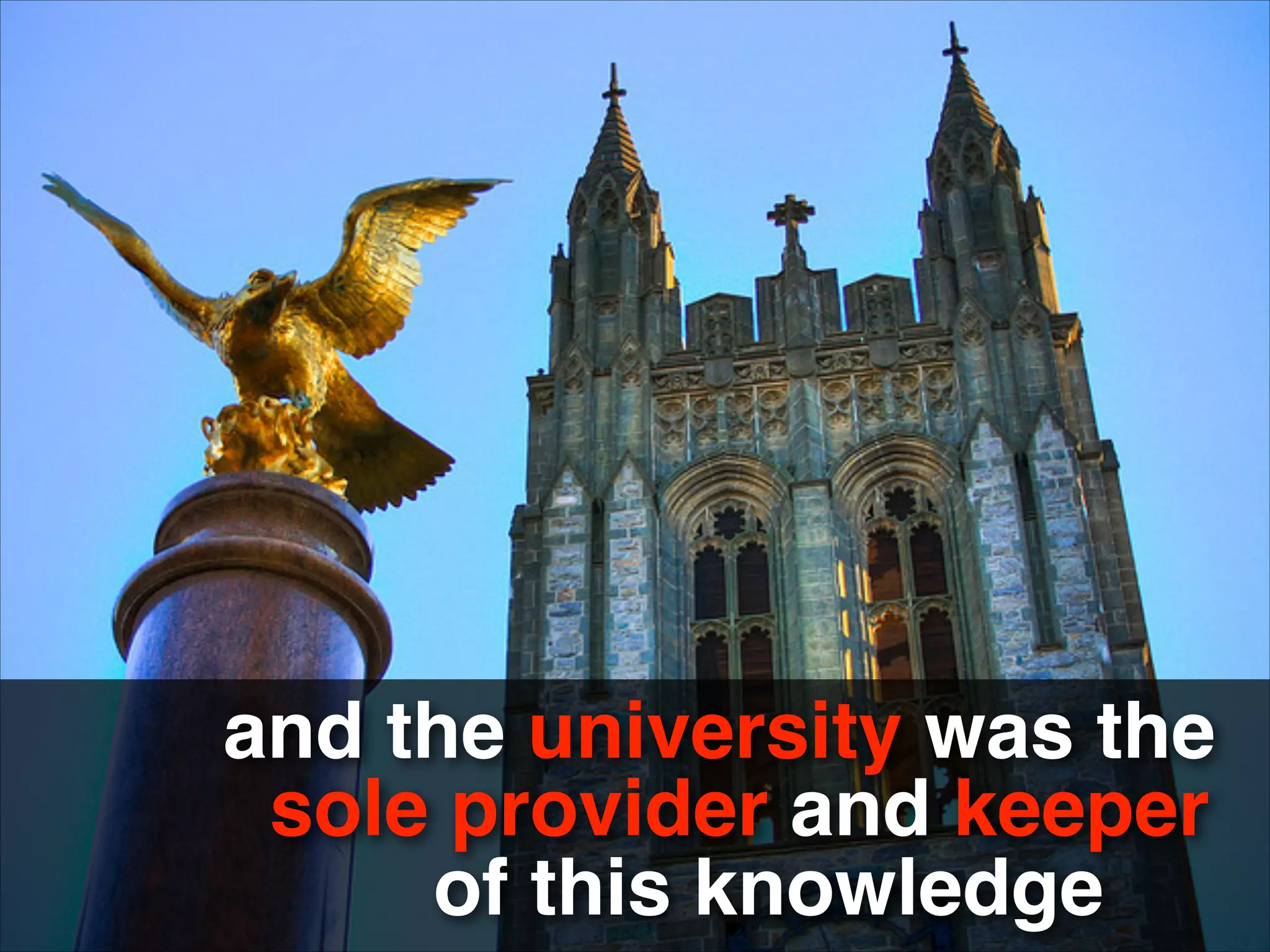 and the university was the
sole provider and keeper
of this knowledge
 