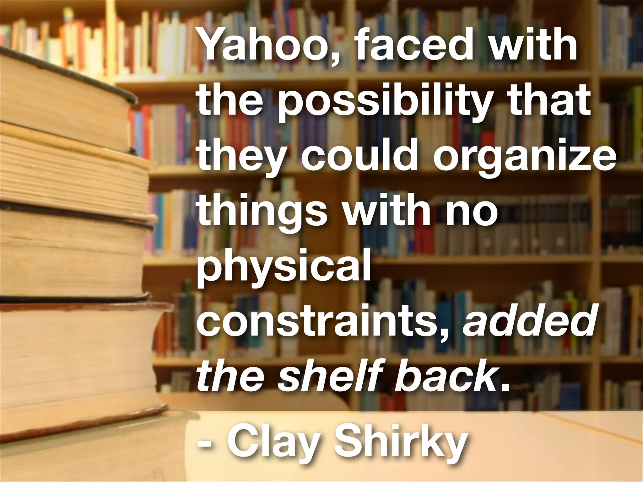 Yahoo, faced with
the possibility that
they could organize
things with no
physical
constraints, added
the shelf back.
- Clay Shirky
 