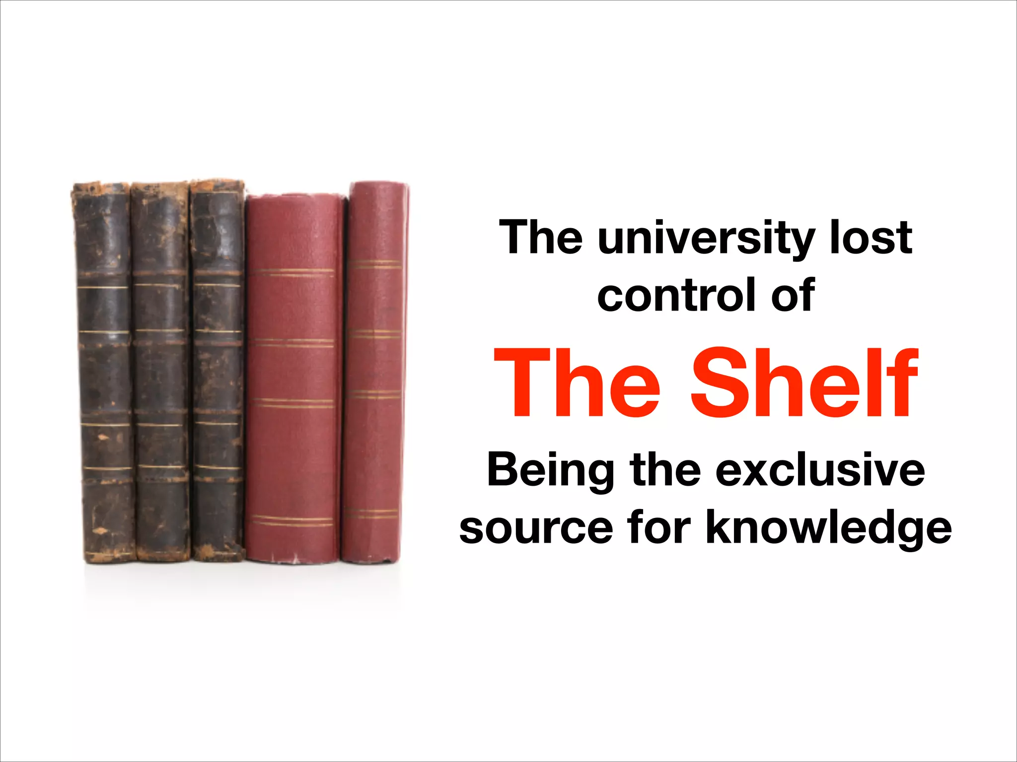 The university lost
control of
The Shelf
Being the exclusive
source for knowledge
 