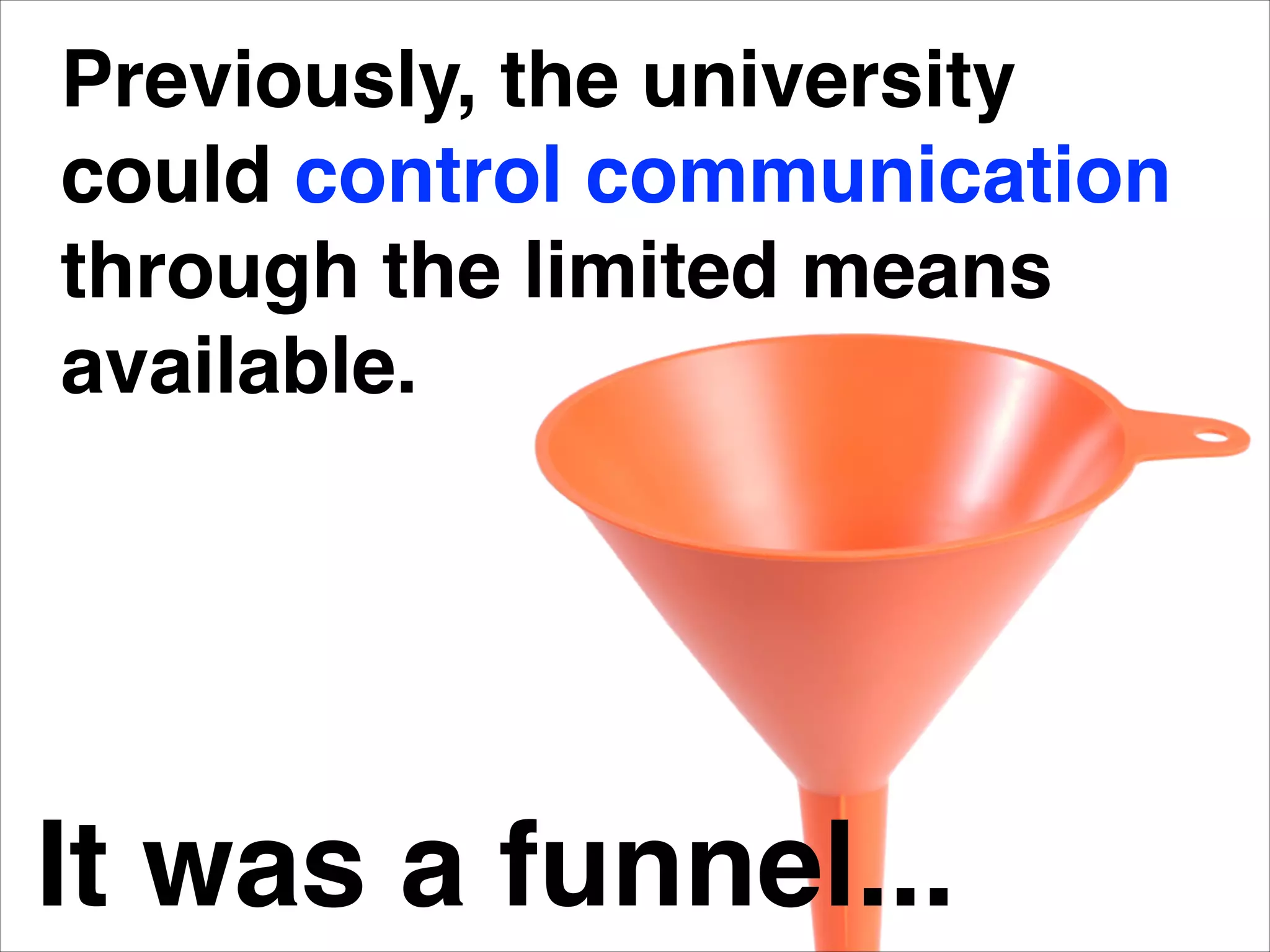 Previously, the university
could control communication
through the limited means
available.
It was a funnel...
 