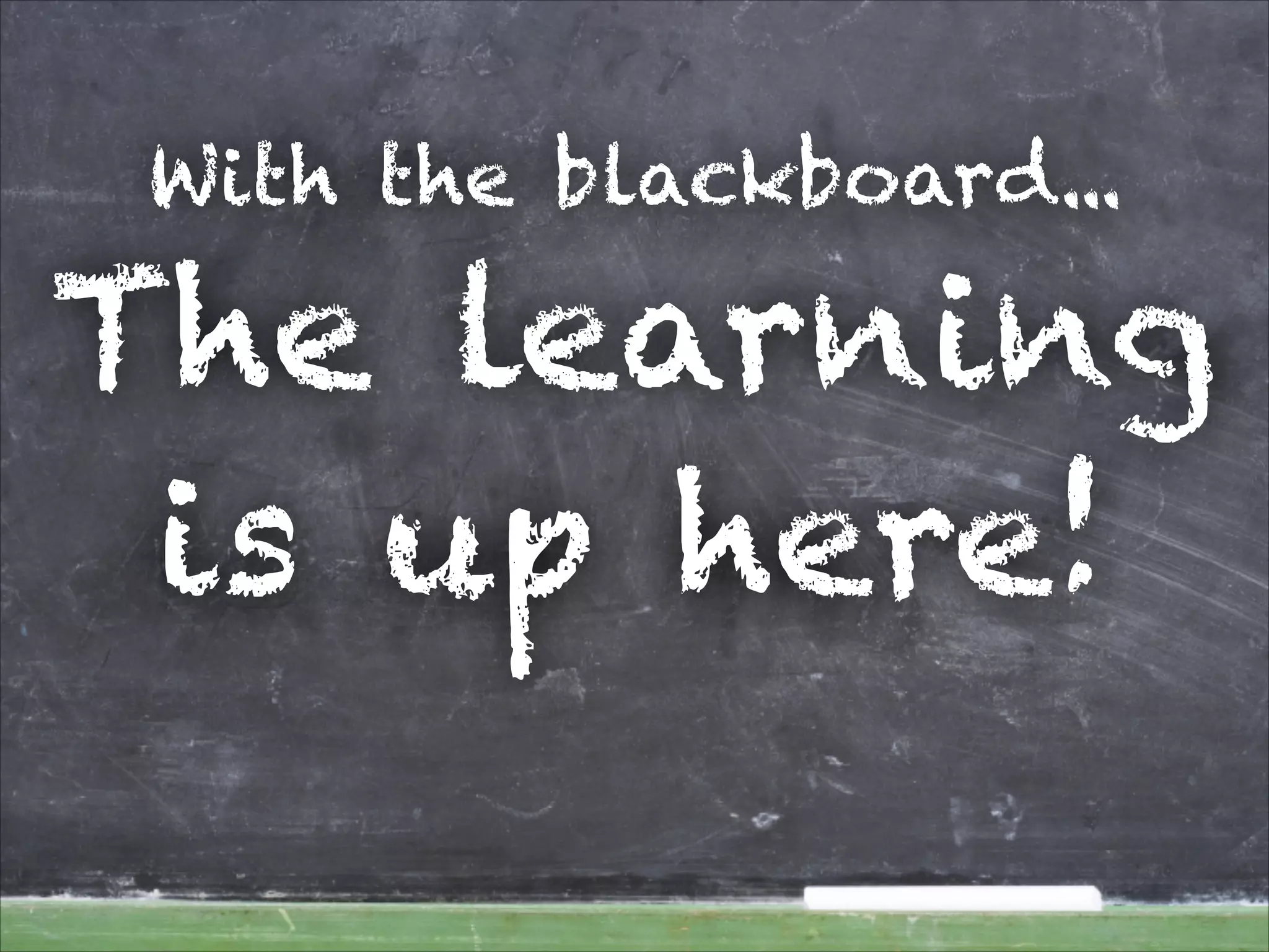 With the blackboard...
The learning
is up here!
 