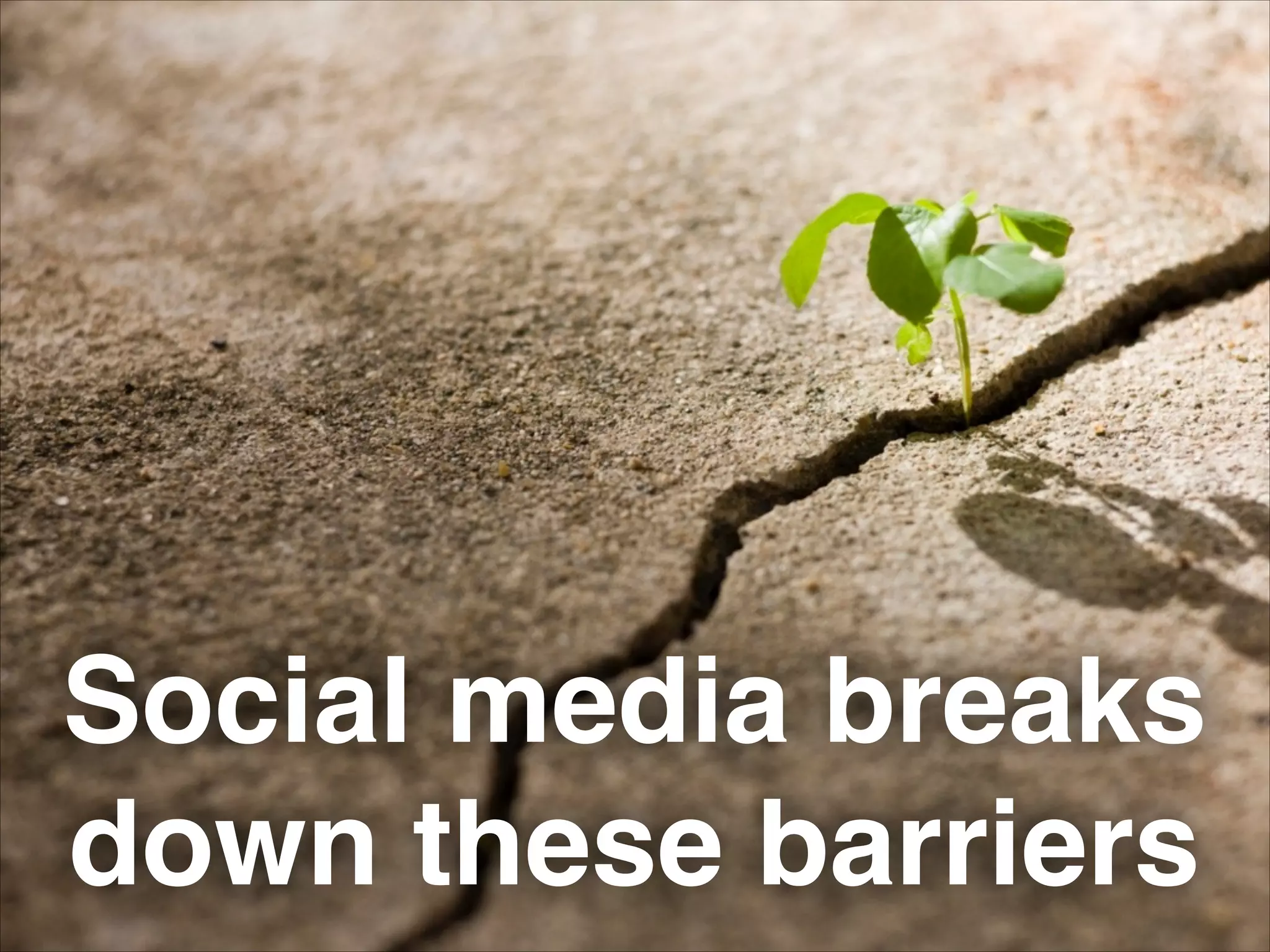 Social media breaks
down these barriers
 