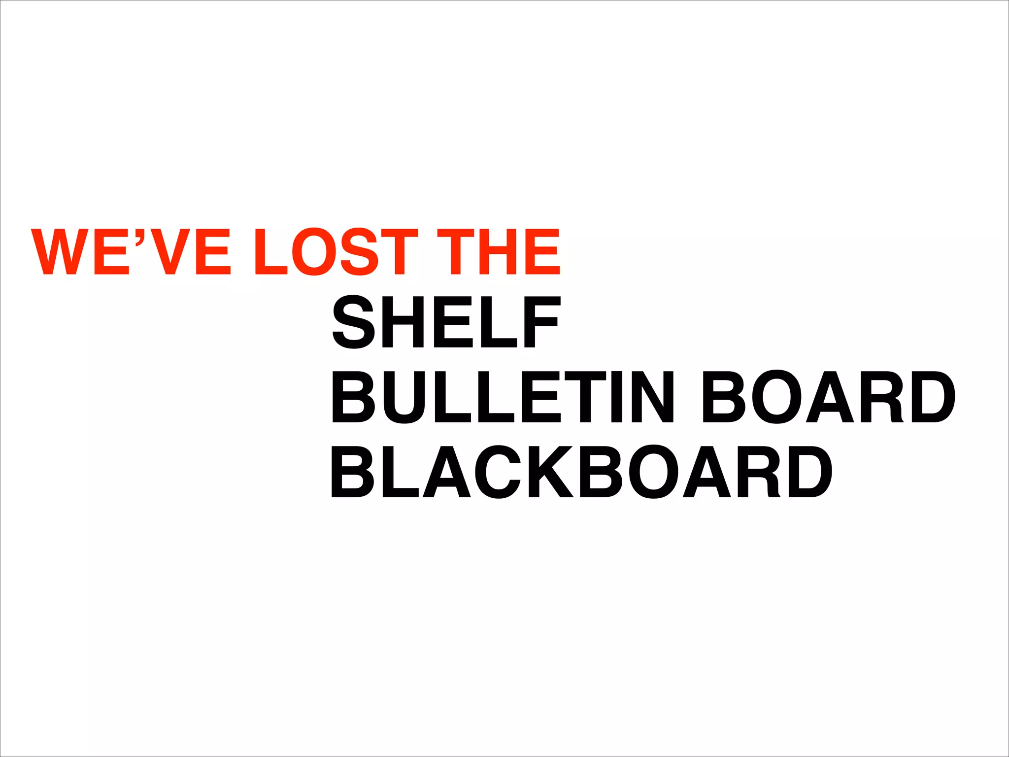 WE’VE LOST THE
SHELF
BLACKBOARD
BULLETIN BOARD
 