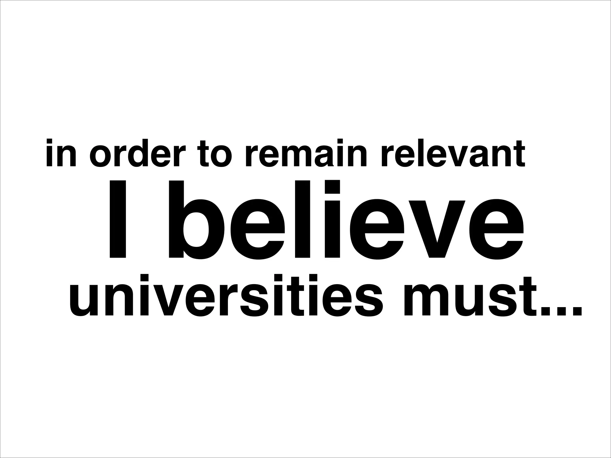 I believe
in order to remain relevant
universities must...
 